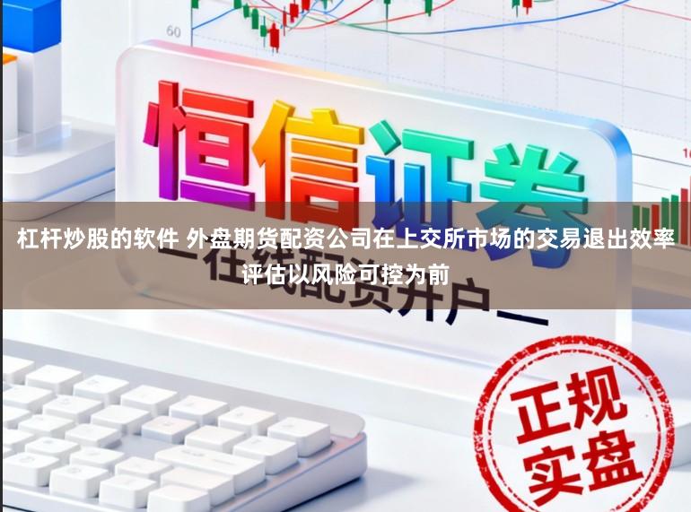 杠杆炒股的软件 外盘期货配资公司在上交所市场的交易退出效率评估以风险可控为前