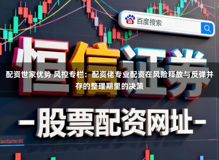 配资世家优势 风控专栏：配资佬专业配资在风险释放与反弹并存的整理期里的决策