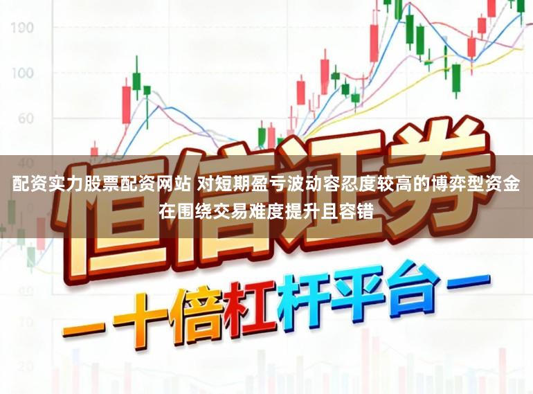 配资实力股票配资网站 对短期盈亏波动容忍度较高的博弈型资金在围绕交易难度提升且容错