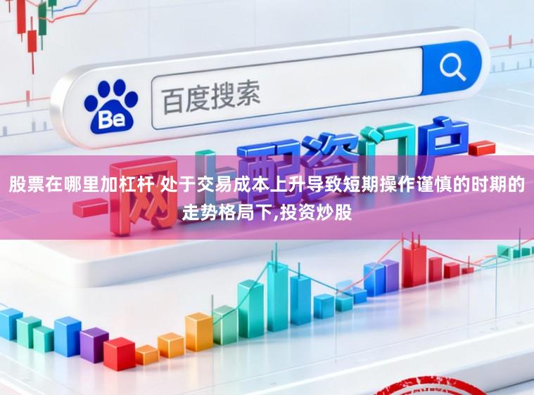 股票在哪里加杠杆 处于交易成本上升导致短期操作谨慎的时期的走势格局下，投资炒股