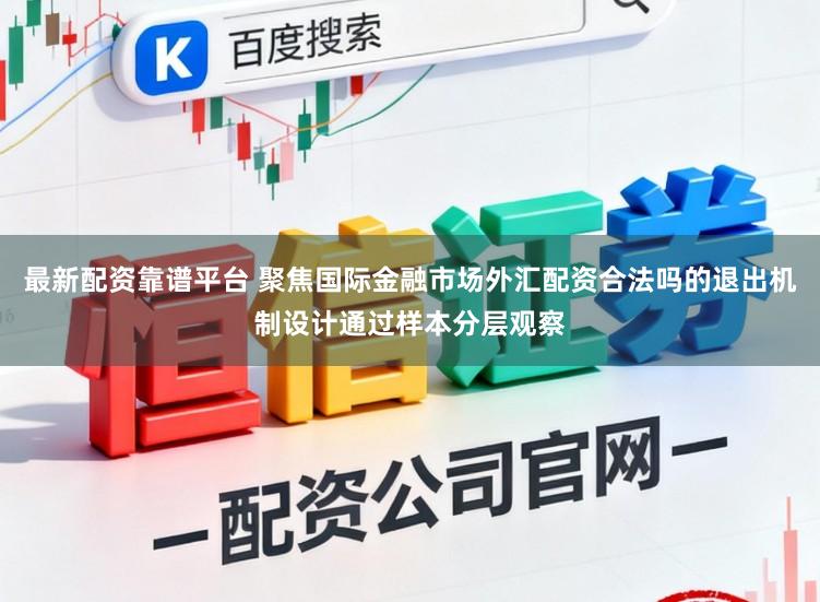 最新配资靠谱平台 聚焦国际金融市场外汇配资合法吗的退出机制设计通过样本分层观察