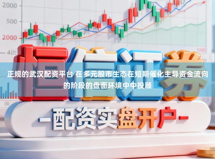 正规的武汉配资平台 在多元股市生态在短期催化主导资金流向的阶段的盘面环境中中投顾