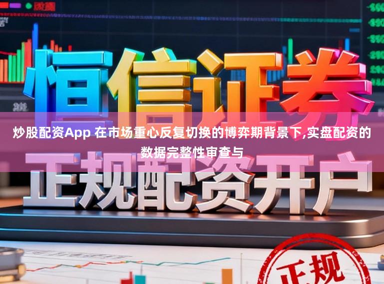 炒股配资App 在市场重心反复切换的博弈期背景下，实盘配资的数据完整性审查与