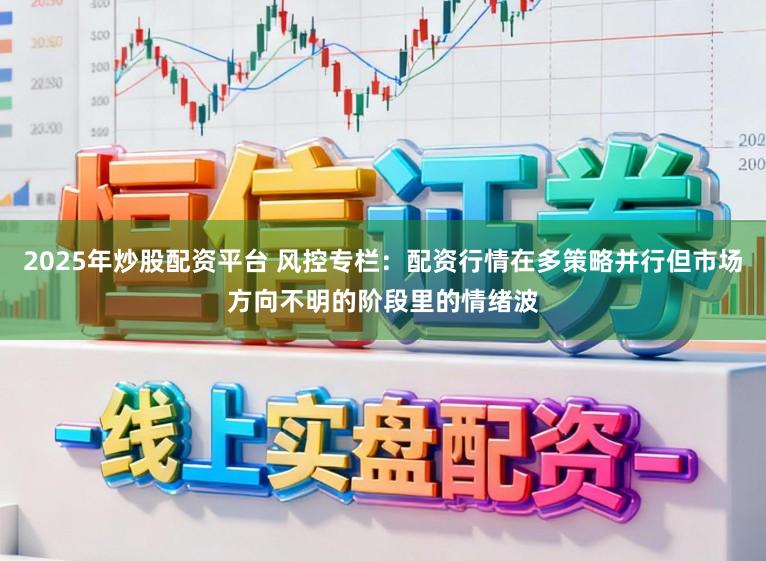 2025年炒股配资平台 风控专栏：配资行情在多策略并行但市场方向不明的阶段里的情绪波