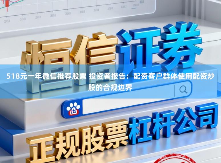 518元一年微信推荐股票 投资者报告：配资客户群体使用配资炒股的合规边界
