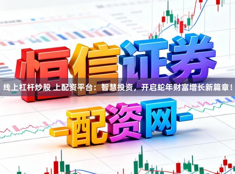 线上杠杆炒股 上配资平台:智慧投资,开启蛇年财富增长新篇章!