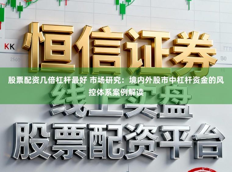 股票配资几倍杠杆最好 市场研究：境内外股市中杠杆资金的风控体系案例解读