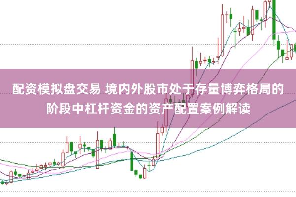 配资模拟盘交易 境内外股市处于存量博弈格局的阶段中杠杆资金的资产配置案例解读