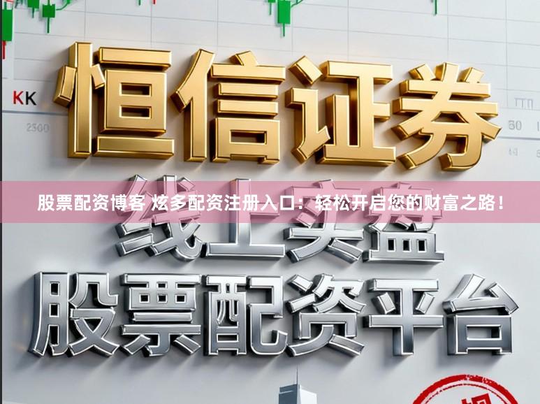 股票配资博客 炫多配资注册入口：轻松开启您的财富之路！