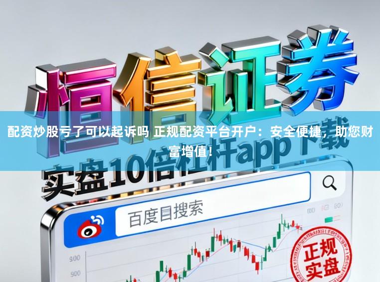 配资炒股亏了可以起诉吗 正规配资平台开户:安全便捷,助您财富增值!