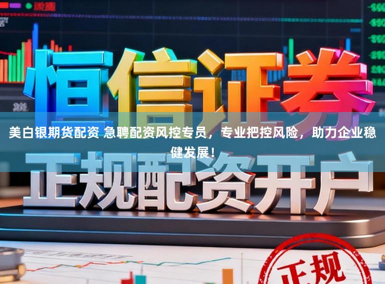 美白银期货配资 急聘配资风控专员,专业把控风险,助力企业稳健发展!