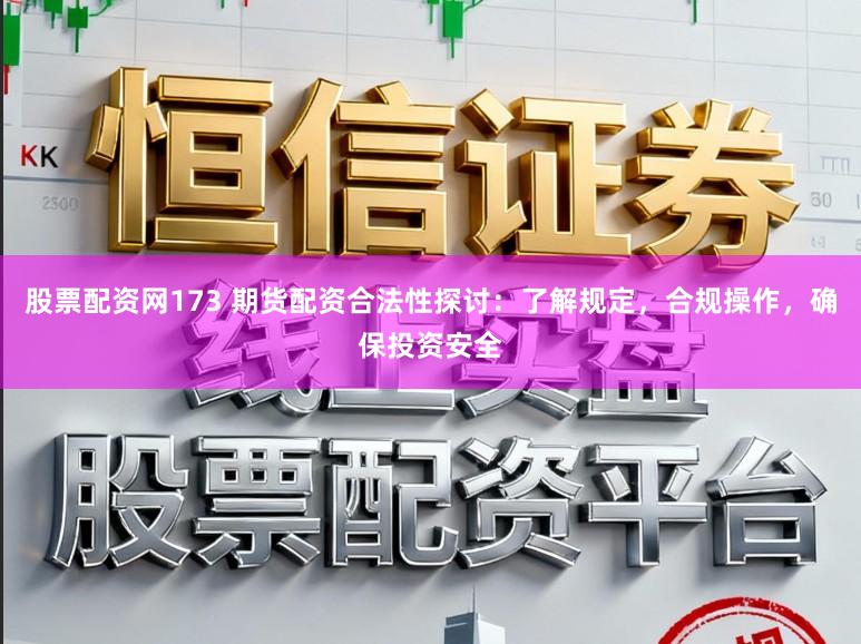 股票配资网173 期货配资合法性探讨:了解规定,合规操作,确保投资安全