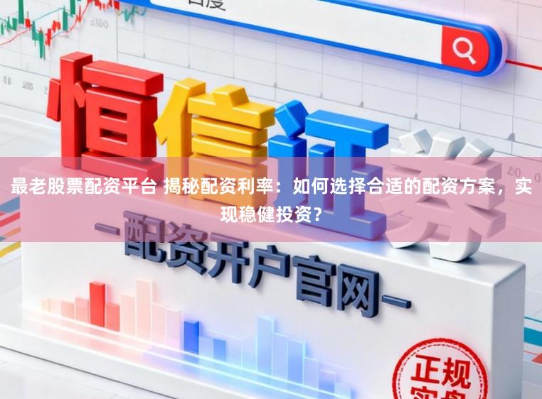 最老股票配资平台 揭秘配资利率:如何选择合适的配资方案,实现稳健投资?