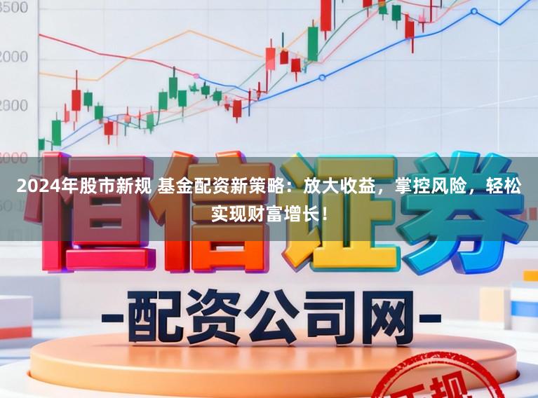 2024年股市新规 基金配资新策略:放大收益,掌控风险,轻松实现财富增长!