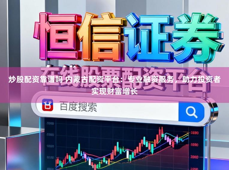 炒股配资靠谱吗 内蒙古配资平台:专业融资服务,助力投资者实现财富增长