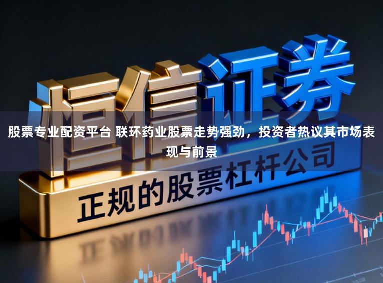 股票专业配资平台 联环药业股票走势强劲,投资者热议其市场表现与前景