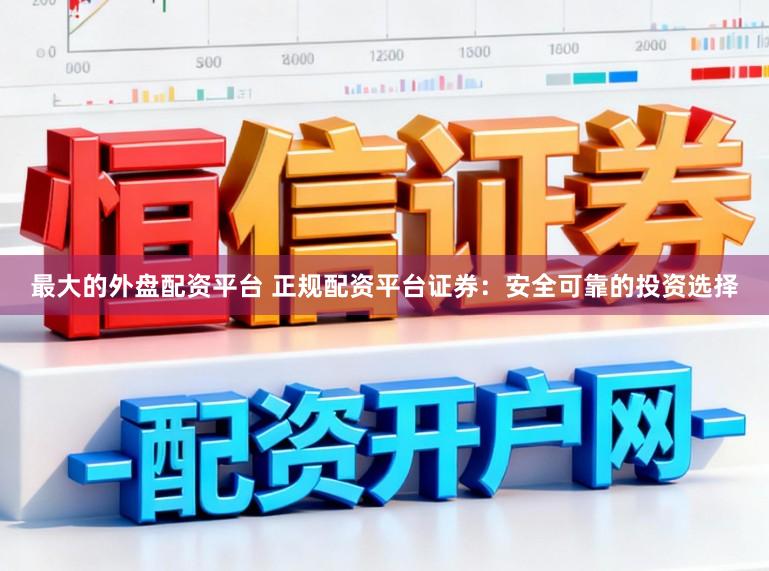 最大的外盘配资平台 正规配资平台证券：安全可靠的投资选择