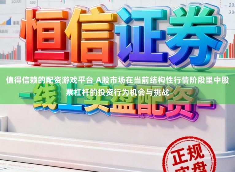值得信赖的配资游戏平台 A股市场在当前结构性行情阶段里中股票杠杆的投资行为机会与挑战