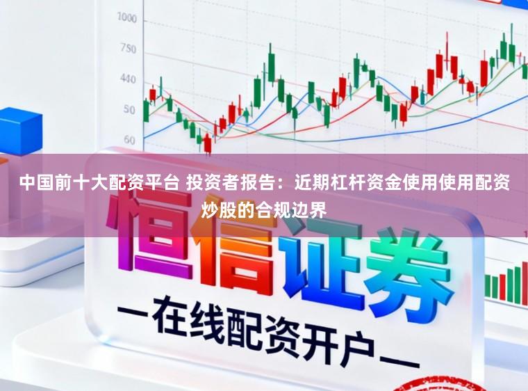 中国前十大配资平台 投资者报告:近期杠杆资金使用使用配资炒股的合规边界