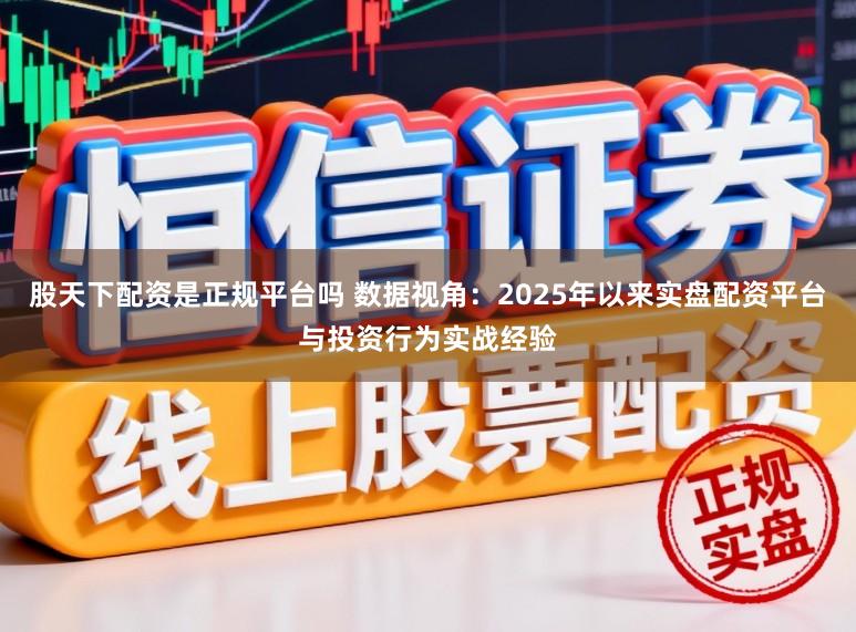 股天下配资是正规平台吗 数据视角:2025年以来实盘配资平台与投资行为实战经验