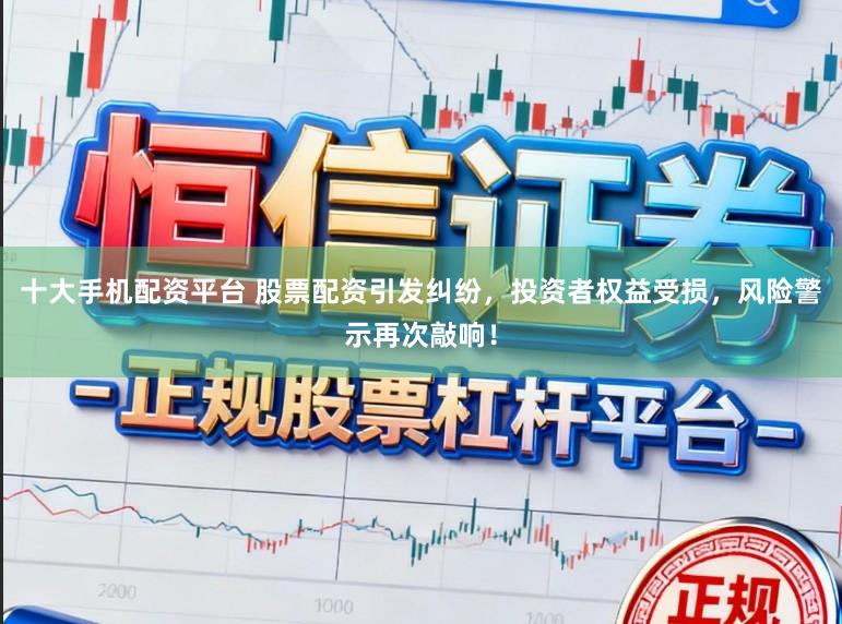 十大手机配资平台 股票配资引发纠纷，投资者权益受损，风险警示再次敲响！