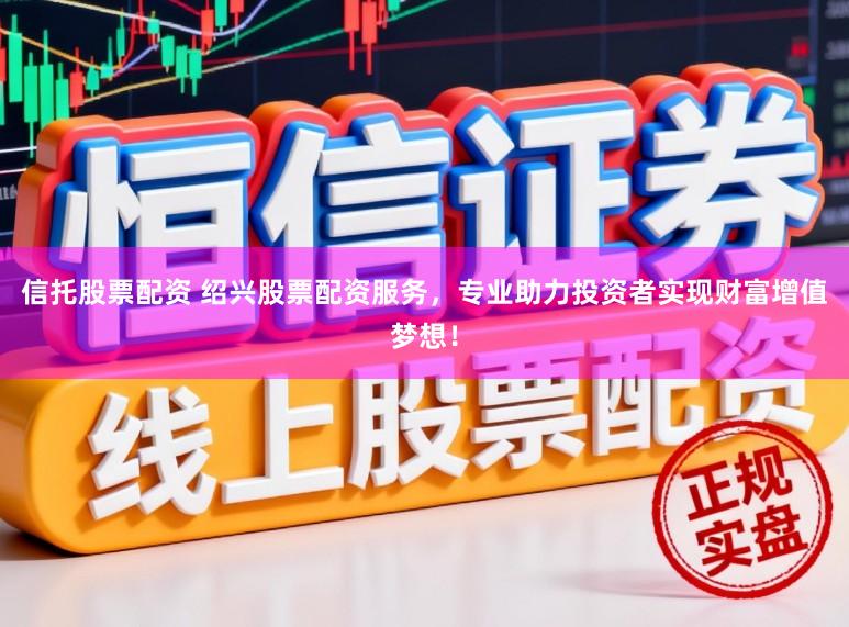 信托股票配资 绍兴股票配资服务，专业助力投资者实现财富增值梦想！