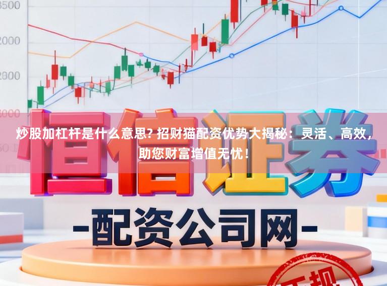 炒股加杠杆是什么意思? 招财猫配资优势大揭秘：灵活、高效，助您财富增值无忧！
