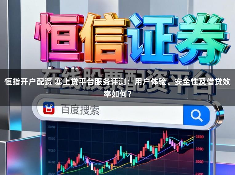 恒指开户配资 塞上贷平台服务评测：用户体验、安全性及借贷效率如何？