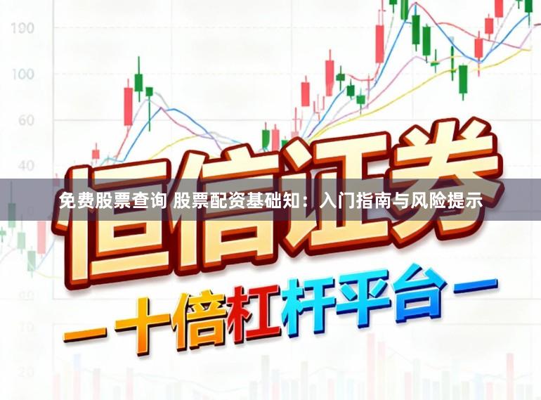 免费股票查询 股票配资基础知：入门指南与风险提示