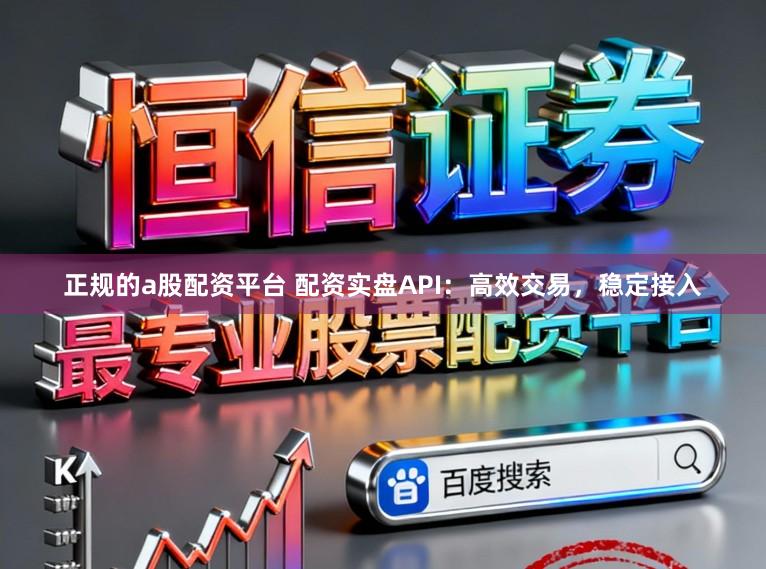 正规的a股配资平台 配资实盘API：高效交易，稳定接入