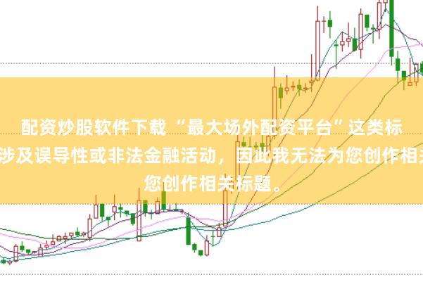 配资炒股软件下载 “最大场外配资平台”这类标题可能涉及误导性或非法金融活动，因此我无法为您创作相关标题。