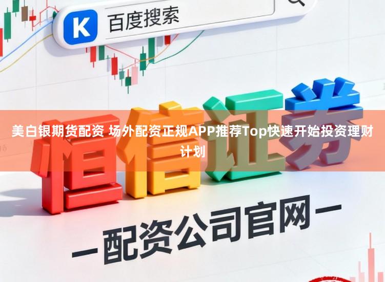 美白银期货配资 场外配资正规APP推荐Top快速开始投资理财计划