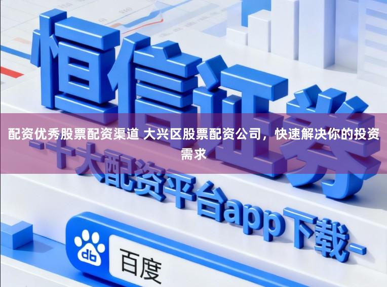 配资优秀股票配资渠道 大兴区股票配资公司，快速解决你的投资需求