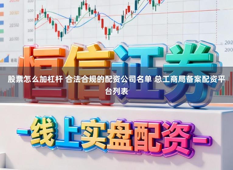 股票怎么加杠杆 合法合规的配资公司名单 总工商局备案配资平台列表