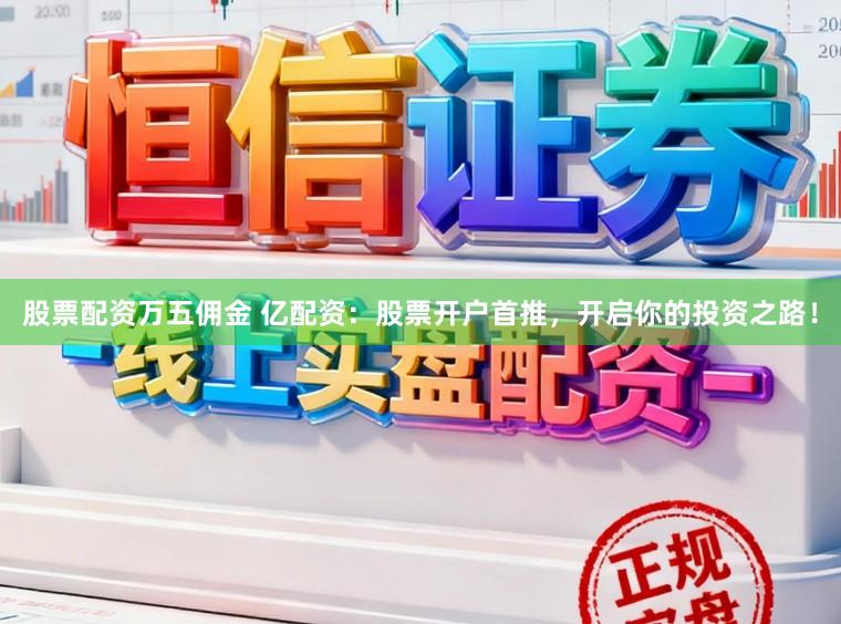 股票配资万五佣金 亿配资：股票开户首推，开启你的投资之路！
