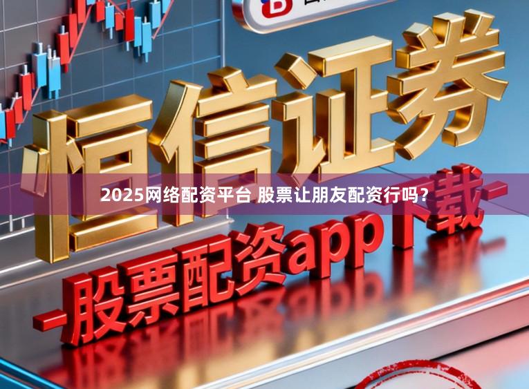 2025网络配资平台 股票让朋友配资行吗？