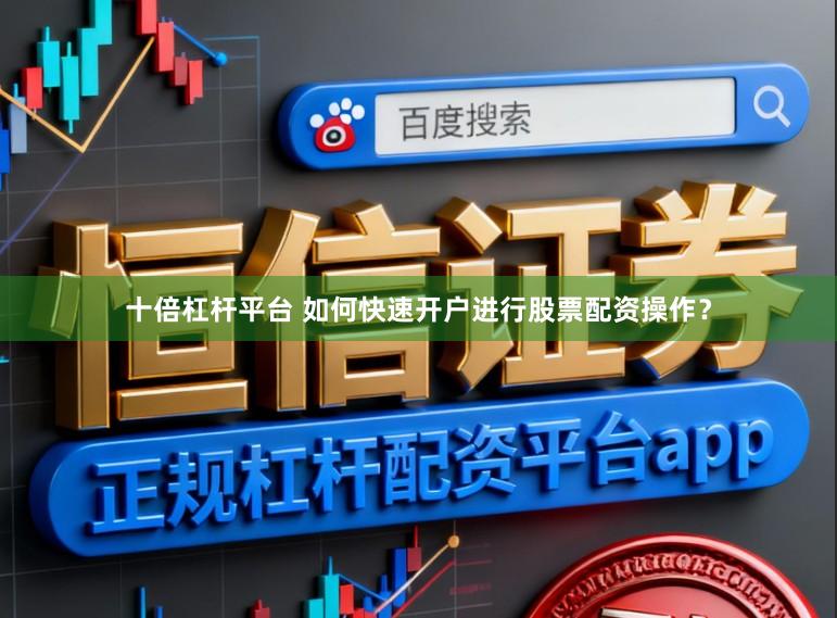 十倍杠杆平台 如何快速开户进行股票配资操作？