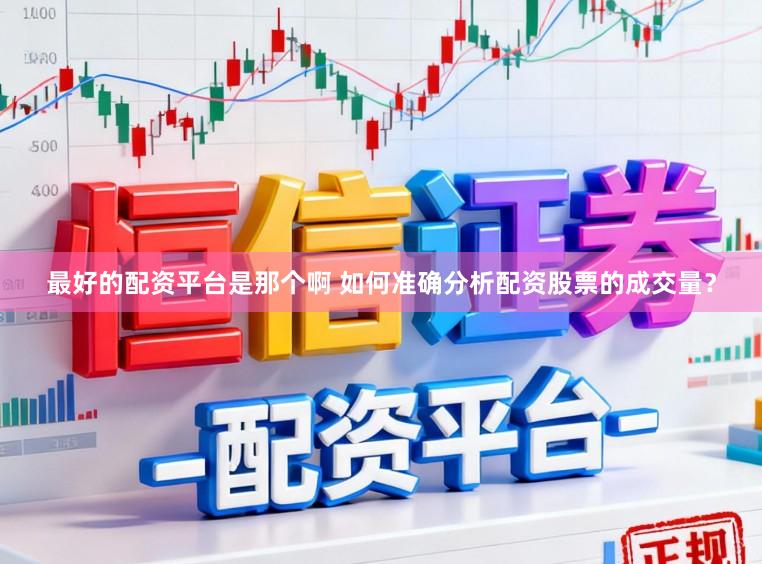 最好的配资平台是那个啊 如何准确分析配资股票的成交量？