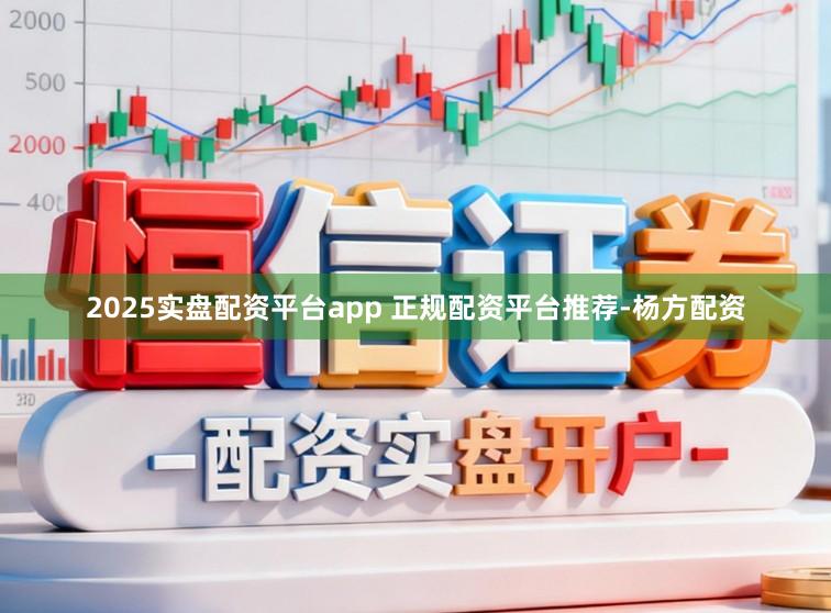2025实盘配资平台app 正规配资平台推荐-杨方配资