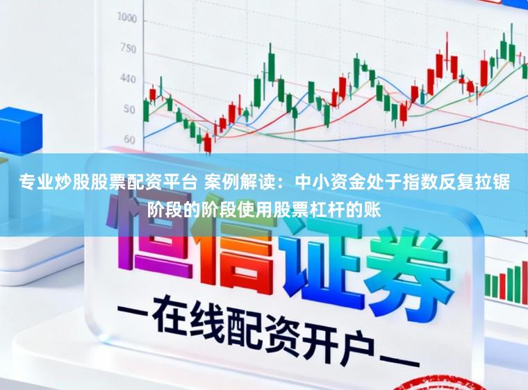 专业炒股股票配资平台 案例解读：中小资金处于指数反复拉锯阶段的阶段使用股票杠杆的账