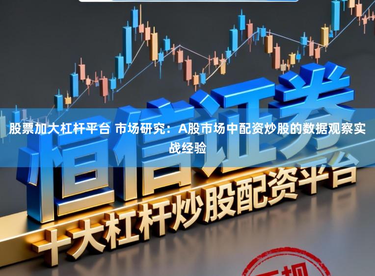 股票加大杠杆平台 市场研究：A股市场中配资炒股的数据观察实战经验