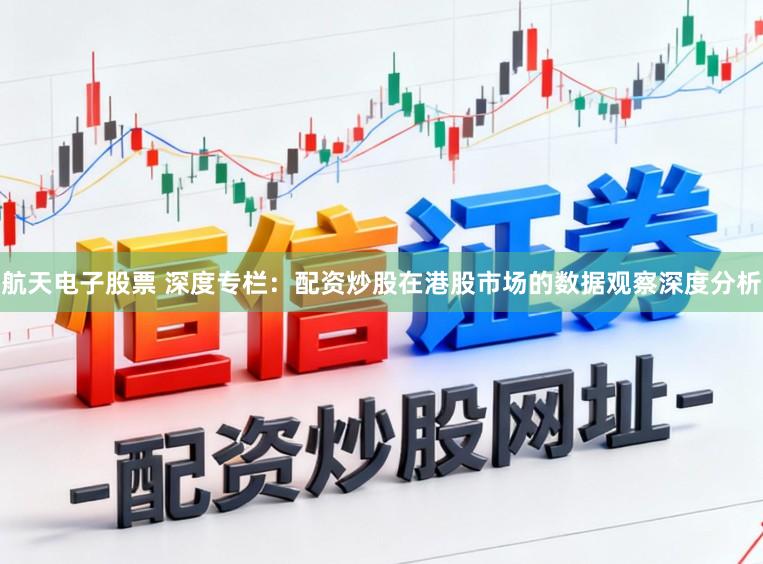 航天电子股票 深度专栏：配资炒股在港股市场的数据观察深度分析