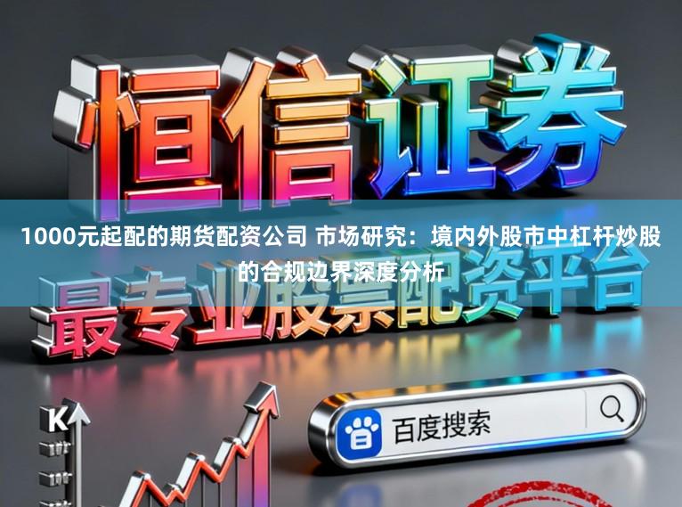 1000元起配的期货配资公司 市场研究：境内外股市中杠杆炒股的合规边界深度分析