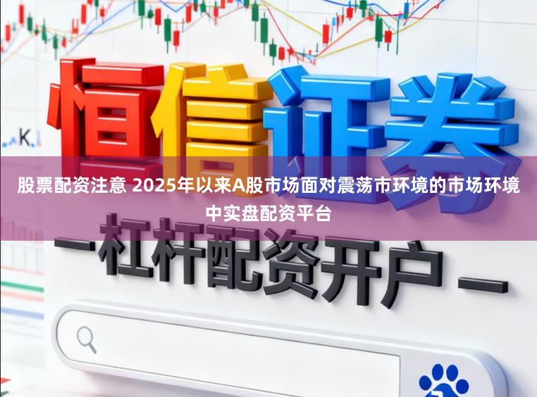 股票配资注意 2025年以来A股市场面对震荡市环境的市场环境中实盘配资平台