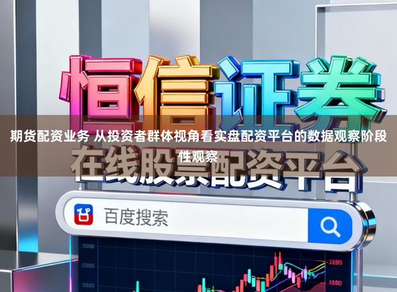 期货配资业务 从投资者群体视角看实盘配资平台的数据观察阶段性观察