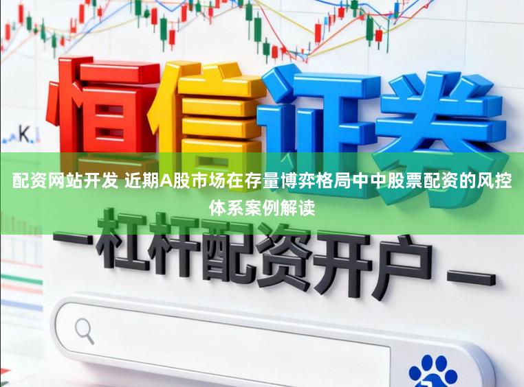 配资网站开发 近期A股市场在存量博弈格局中中股票配资的风控体系案例解读