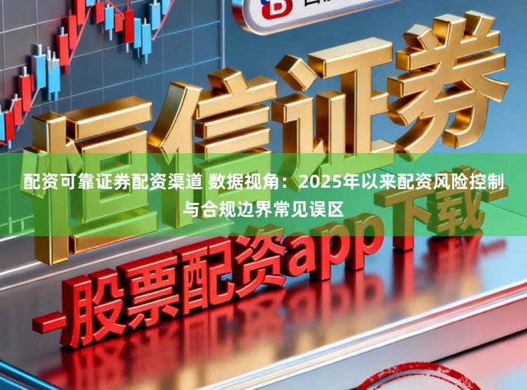配资可靠证券配资渠道 数据视角：2025年以来配资风险控制与合规边界常见误区