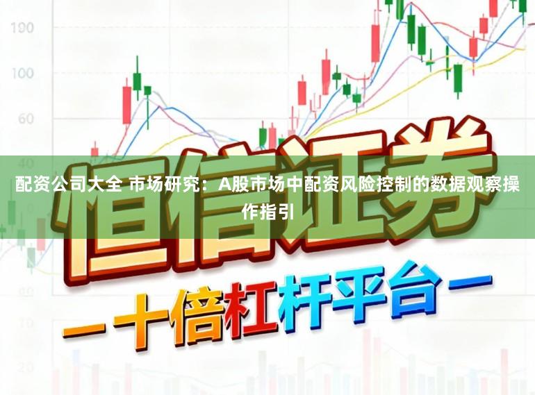 配资公司大全 市场研究:A股市场中配资风险控制的数据观察操作指引