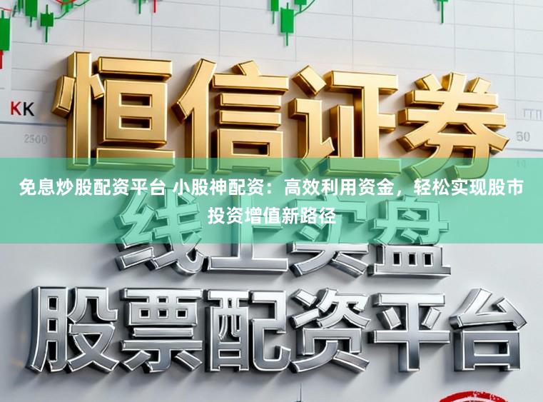 免息炒股配资平台 小股神配资：高效利用资金，轻松实现股市投资增值新路径