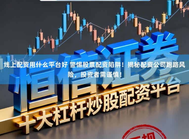 线上配资用什么平台好 警惕股票配资陷阱！揭秘配资公司跑路风险，投资者需谨慎！